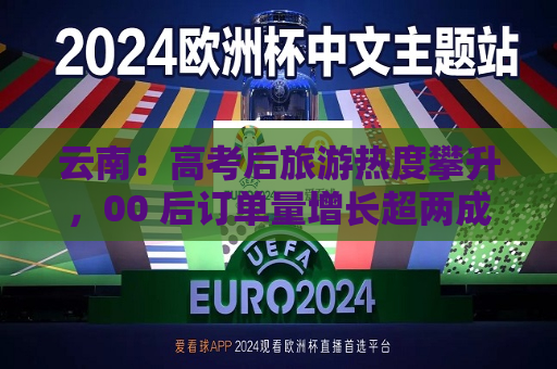 云南：高考后旅游热度攀升，00 后订单量增长超两成  第1张