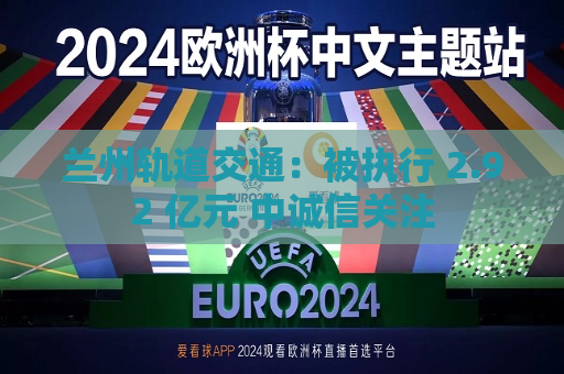 兰州轨道交通：被执行 2.92 亿元 中诚信关注  第1张