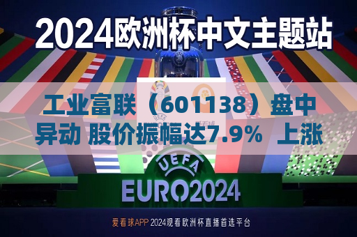工业富联（601138）盘中异动 股价振幅达7.9%  上涨7.01%（07-09）