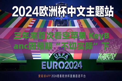三年来首次看空苹果 KeyBanc因预期“不切实际”下调至“减持”  第1张