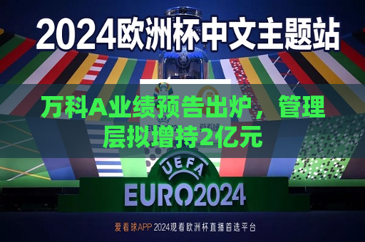万科A业绩预告出炉，管理层拟增持2亿元