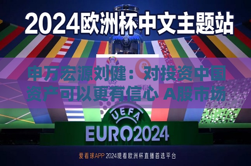申万宏源刘健：对投资中国资产可以更有信心 A股市场有望成为全球资金配置的重要场所  第1张