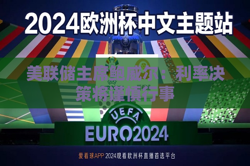 美联储主席鲍威尔：利率决策将谨慎行事  第1张