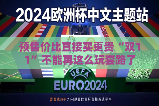 预售价比直接买更贵“双11”不能再这么玩套路了  第1张