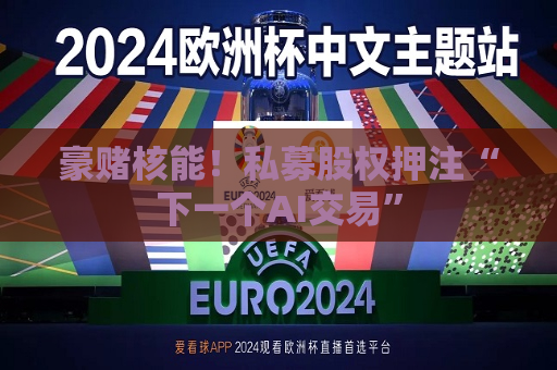 豪赌核能！私募股权押注“下一个AI交易”