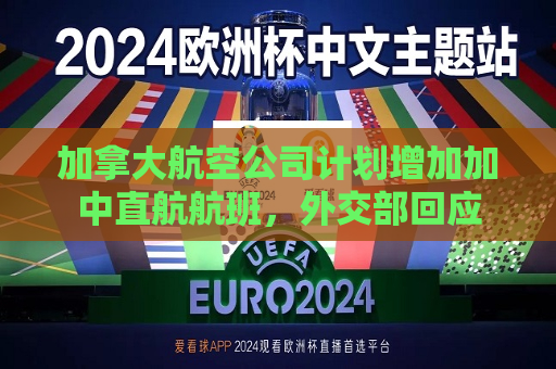 加拿大航空公司计划增加加中直航航班，外交部回应  第1张