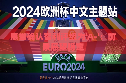 惠誉确认智利评级为'A-'：前景展望稳定