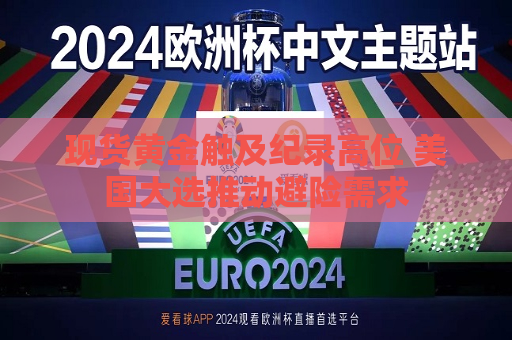 现货黄金触及纪录高位 美国大选推动避险需求