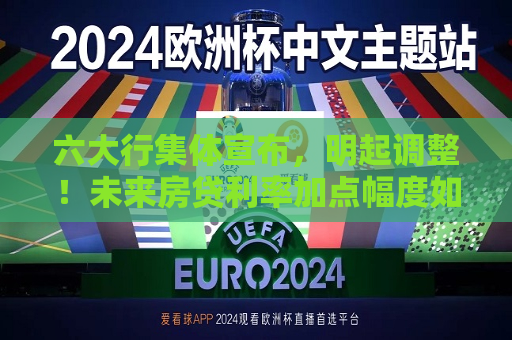 六大行集体宣布，明起调整！未来房贷利率加点幅度如何动态调整？未来重定价周期如何选择？