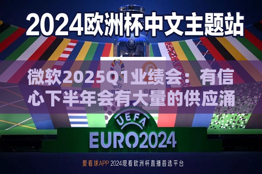 微软2025Q1业绩会：有信心下半年会有大量的供应涌入