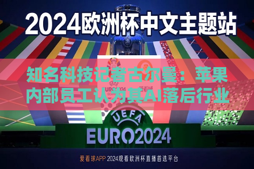 知名科技记者古尔曼：苹果内部员工认为其AI落后行业巨头超两年  第1张