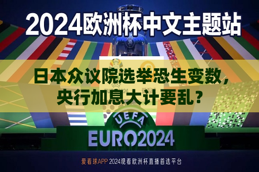 日本众议院选举恐生变数，央行加息大计要乱？