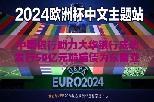 中国银行助力大华银行成功发行50亿元熊猫债为东南亚地区更大规模单笔发行  第1张