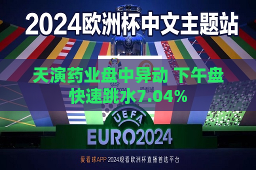 天演药业盘中异动 下午盘快速跳水7.04%