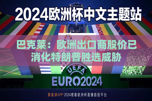 巴克莱：欧洲出口商股价已消化特朗普胜选威胁