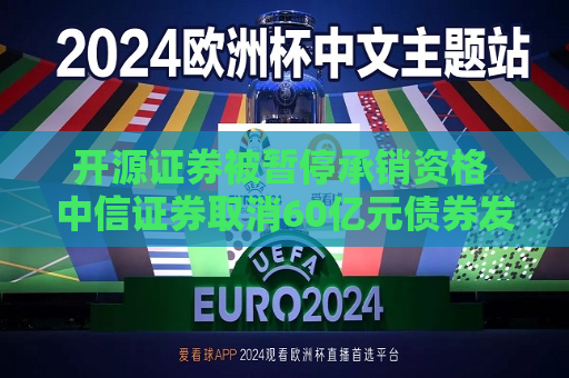 开源证券被暂停承销资格 中信证券取消60亿元债券发行
