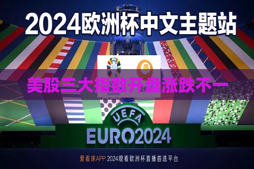 美股三大指数开盘涨跌不一  第1张