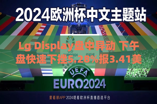 Lg Display盘中异动 下午盘快速下挫5.28%报3.41美元  第1张