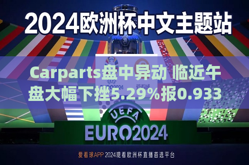 Carparts盘中异动 临近午盘大幅下挫5.29%报0.933美元  第1张