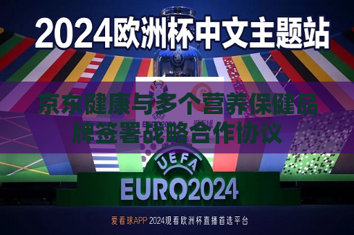 京东健康与多个营养保健品牌签署战略合作协议  第1张