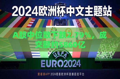A股中位数下跌2.79%，成交额约5860亿