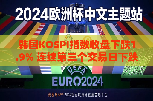韩国KOSPI指数收盘下跌1.9% 连续第三个交易日下跌 三星电子跌3.6%