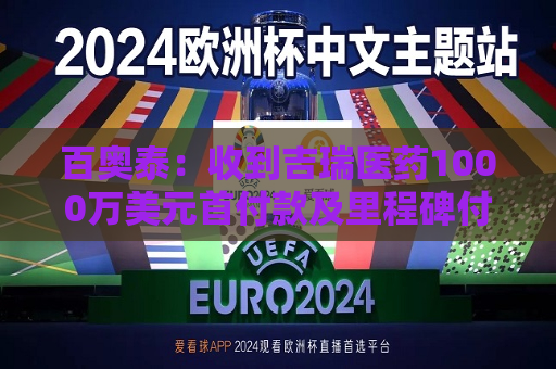 百奥泰：收到吉瑞医药1000万美元首付款及里程碑付款  第1张