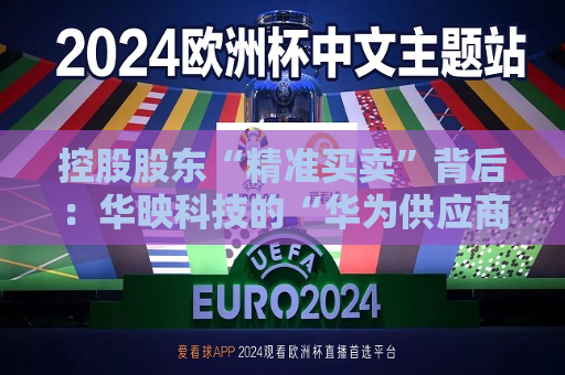 控股股东“精准买卖”背后：华映科技的“华为供应商”有多少含金量？