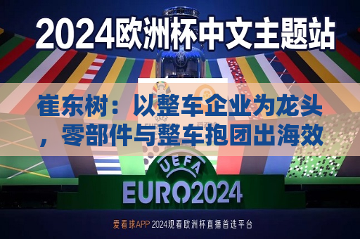 崔东树：以整车企业为龙头，零部件与整车抱团出海效果显著  第1张