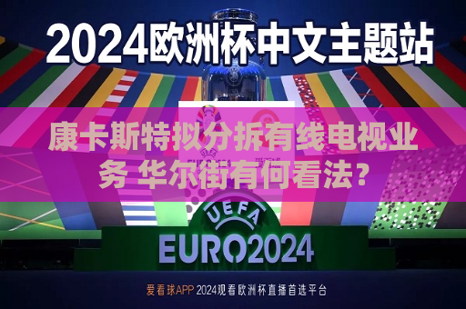 康卡斯特拟分拆有线电视业务 华尔街有何看法？  第1张