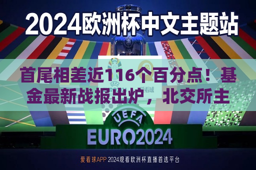 首尾相差近116个百分点！基金最新战报出炉，北交所主题基金逆袭