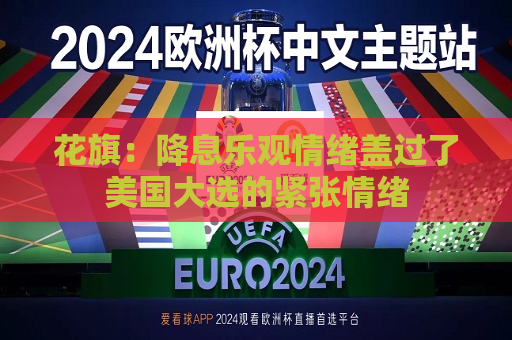花旗：降息乐观情绪盖过了美国大选的紧张情绪  第1张