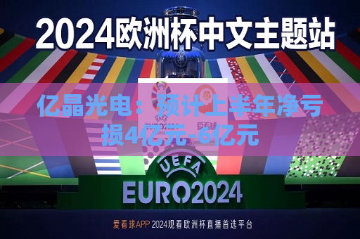 亿晶光电：预计上半年净亏损4亿元-6亿元