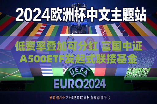 低费率叠加可分红 富国中证A500ETF发起式联接基金火热发行中
