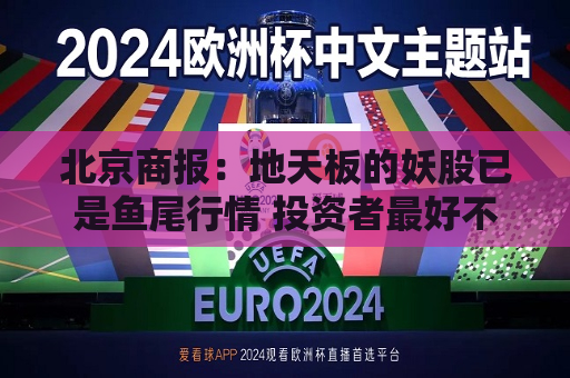 北京商报：地天板的妖股已是鱼尾行情 投资者更好不要去做最后的“接盘 侠”  第1张