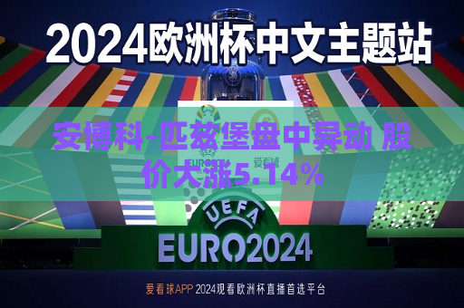 安博科-匹兹堡盘中异动 股价大涨5.14%  第1张