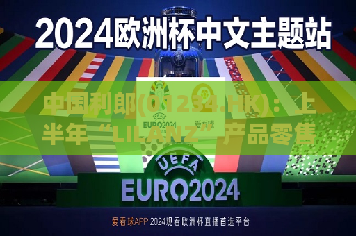中国利郎(01234.HK)：上半年“LILANZ”产品零售金额同比录得中至高单位数增长