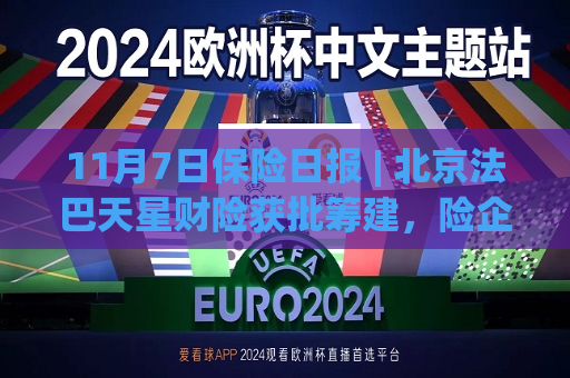 11月7日保险日报 | 北京法巴天星财险获批筹建，险企增资计划密集落地  第1张