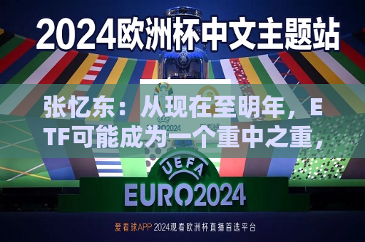 张忆东：从现在至明年，ETF可能成为一个重中之重，承载居民财富再配置的一个核心载体