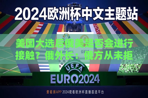 美国大选后俄美是否会进行接触？俄外长：俄方从未拒绝