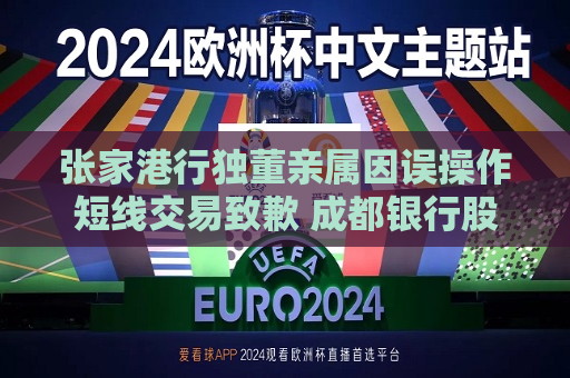 张家港行独董亲属因误操作短线交易致歉 成都银行股东今年也曾“犯规”  第1张