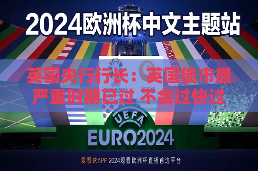 英国央行行长：英国债市最严重时期已过 不会过快过大幅度降息