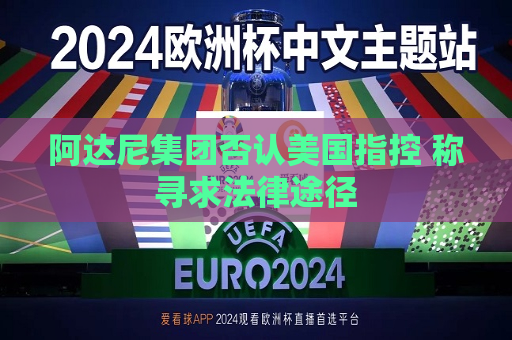 阿达尼集团否认美国指控 称寻求法律途径