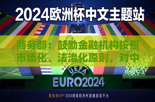 商务部：鼓励金融机构按照市场化、法治化原则，对中小微外贸企业加大融资支持力度  第1张