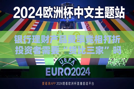 银行理财产品费率竞相打折 投资者需要“货比三家”吗？  第1张