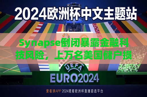 Synapse倒闭暴露金融科技风险，上万名美国储户损失惨重  第1张