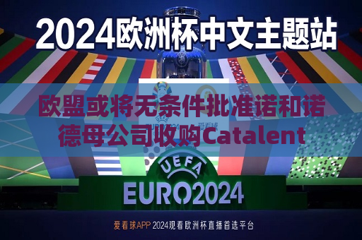 欧盟或将无条件批准诺和诺德母公司收购Catalent