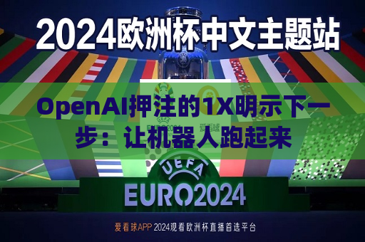 OpenAI押注的1X明示下一步：让机器人跑起来  第1张