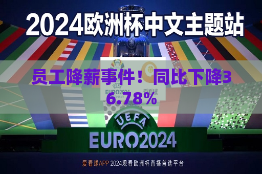 员工降薪事件！同比下降36.78%