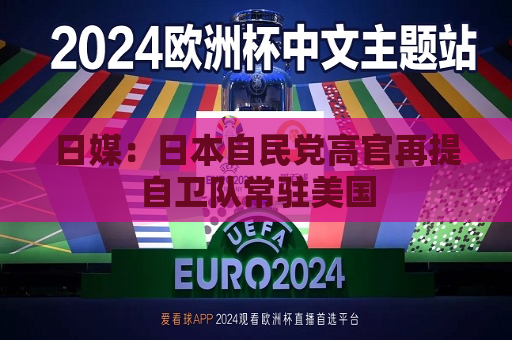 日媒：日本自民党高官再提自卫队常驻美国